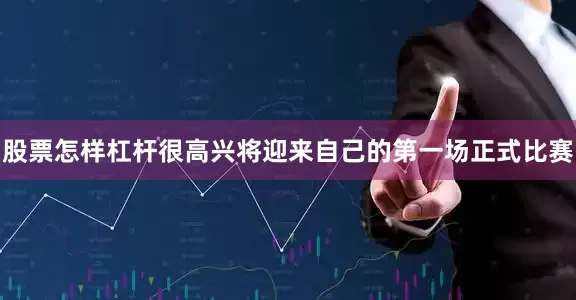 股票怎样杠杆很高兴将迎来自己的第一场正式比赛