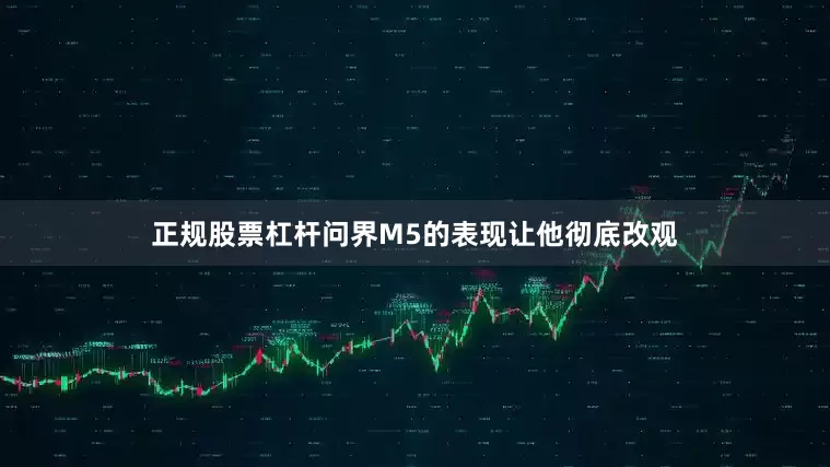 正规股票杠杆问界M5的表现让他彻底改观