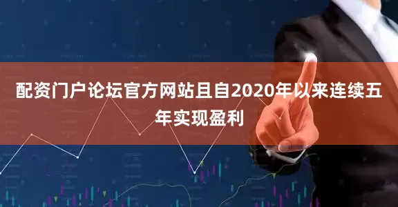 配资门户论坛官方网站且自2020年以来连续五年实现盈利