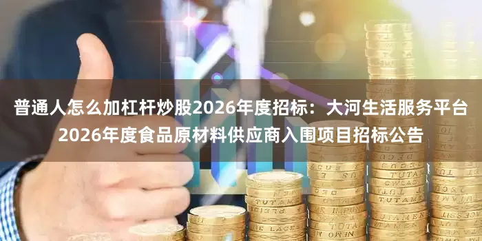 普通人怎么加杠杆炒股2026年度招标：大河生活服务平台2026年度食品原材料供应商入围项目招标公告