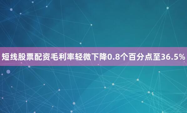 短线股票配资毛利率轻微下降0.8个百分点至36.5%