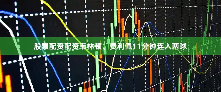 股票配资配资韦林顿、费利佩11分钟连入两球
