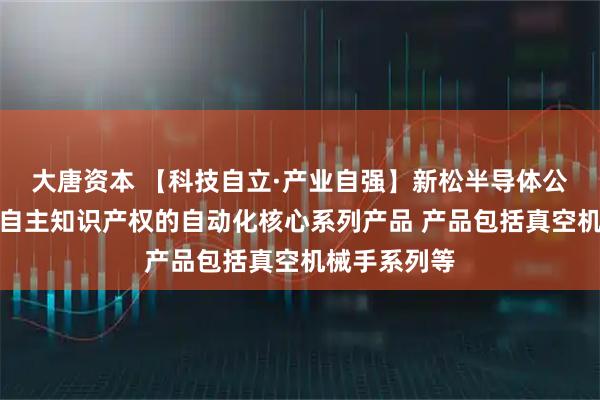 大唐资本 【科技自立·产业自强】新松半导体公司拥有完全自主知识产权的自动化核心系列产品 产品包括真空机械手系列等