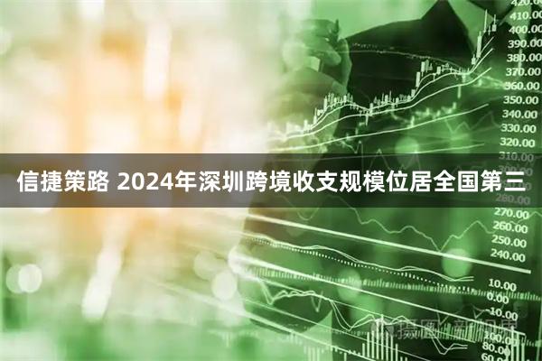 信捷策路 2024年深圳跨境收支规模位居全国第三