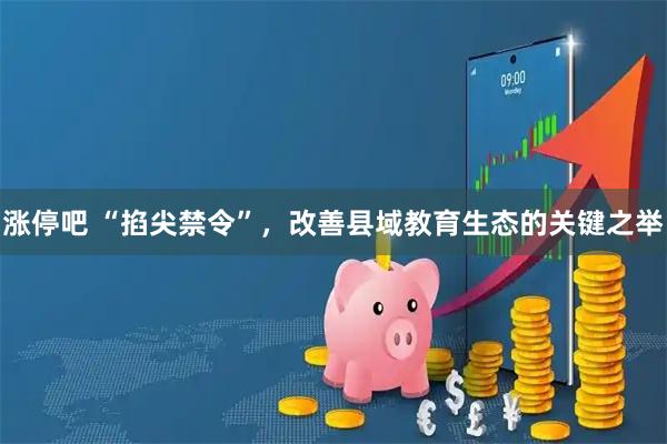 涨停吧 “掐尖禁令”，改善县域教育生态的关键之举