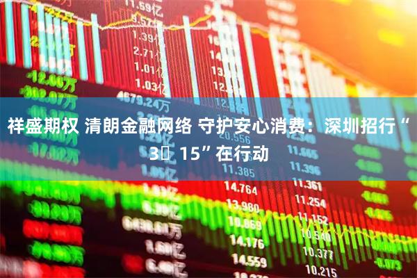 祥盛期权 清朗金融网络 守护安心消费：深圳招行“3・15”在行动