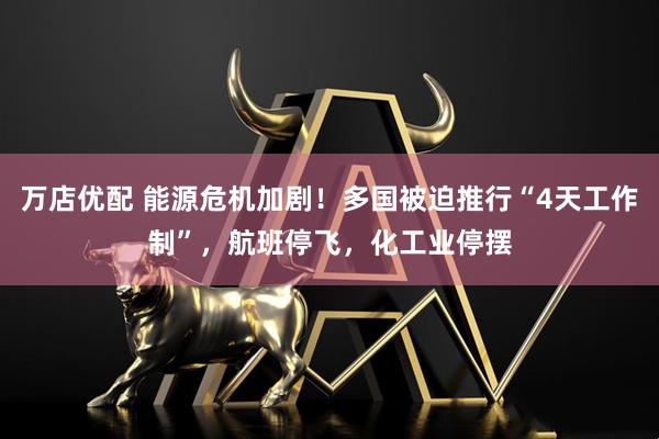 万店优配 能源危机加剧！多国被迫推行“4天工作制”，航班停飞，化工业停摆