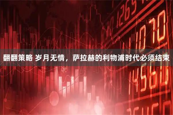 翻翻策略 岁月无情，萨拉赫的利物浦时代必须结束