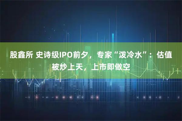 股鑫所 史诗级IPO前夕，专家“泼冷水”：估值被炒上天，上市即做空
