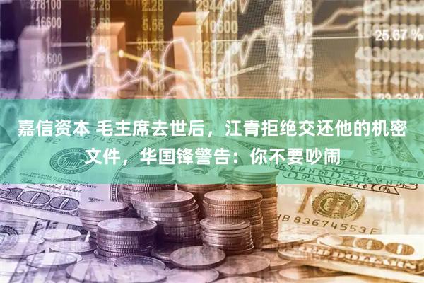 嘉信资本 毛主席去世后，江青拒绝交还他的机密文件，华国锋警告：你不要吵闹