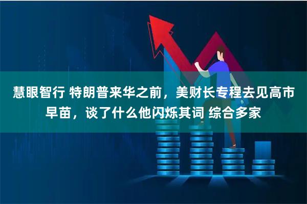 慧眼智行 特朗普来华之前，美财长专程去见高市早苗，谈了什么他闪烁其词 综合多家