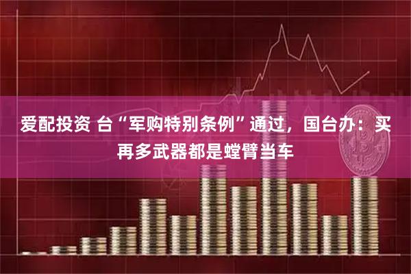 爱配投资 台“军购特别条例”通过，国台办：买再多武器都是螳臂当车