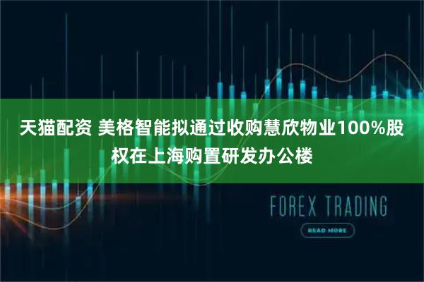 天猫配资 美格智能拟通过收购慧欣物业100%股权在上海购置研发办公楼