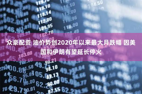 众豪配资 油价势创2020年以来最大月跌幅 因美国和伊朗有望延长停火