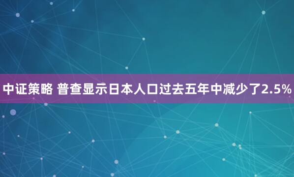 中证策略 普查显示日本人口过去五年中减少了2.5%