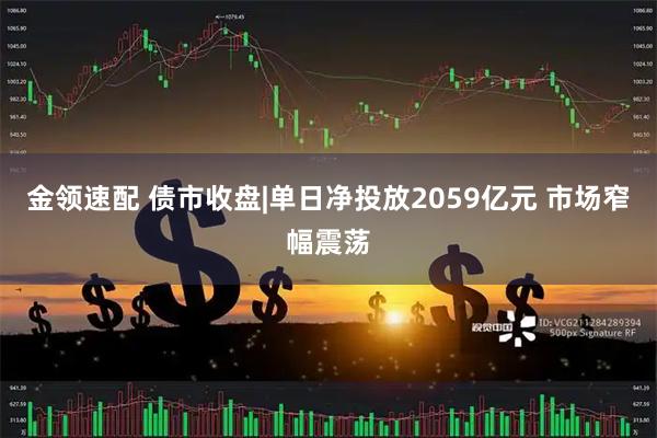 金领速配 债市收盘|单日净投放2059亿元 市场窄幅震荡