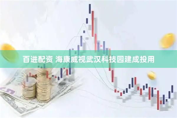 百进配资 海康威视武汉科技园建成投用