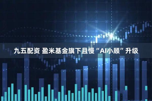九五配资 盈米基金旗下且慢“AI小顾”升级