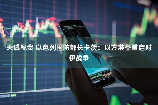 天诚配资 以色列国防部长卡茨：以方准备重启对伊战争