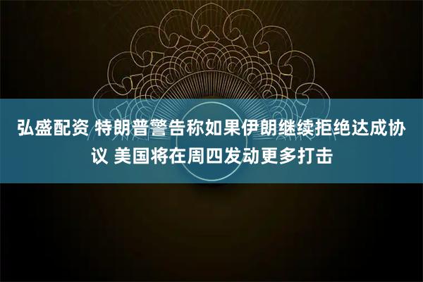 弘盛配资 特朗普警告称如果伊朗继续拒绝达成协议 美国将在周四发动更多打击
