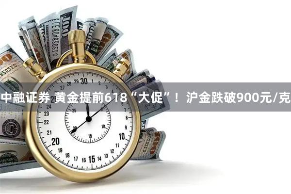 中融证券 黄金提前618“大促”！沪金跌破900元/克