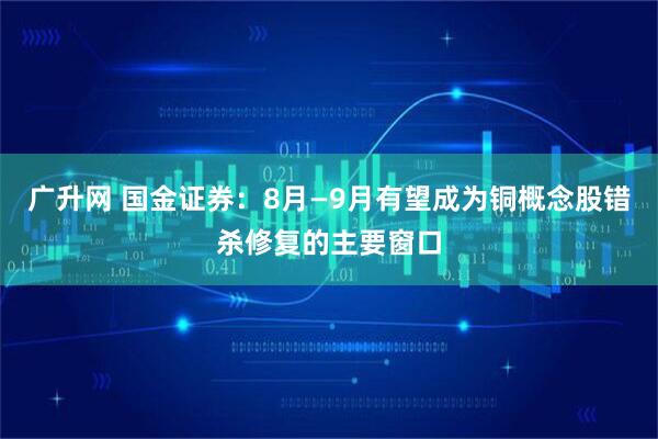 广升网 国金证券：8月—9月有望成为铜概念股错杀修复的主要窗口