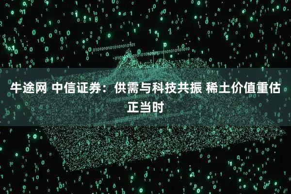 牛途网 中信证券：供需与科技共振 稀土价值重估正当时