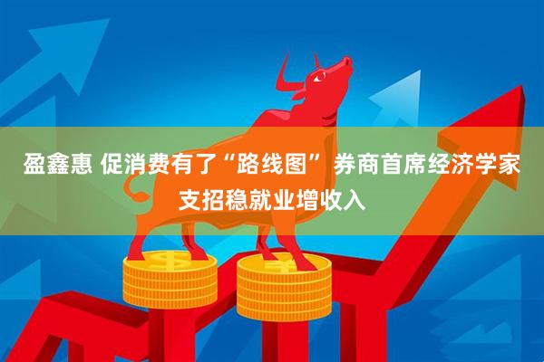 盈鑫惠 促消费有了“路线图” 券商首席经济学家支招稳就业增收入