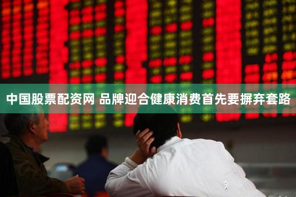 中国股票配资网 品牌迎合健康消费首先要摒弃套路