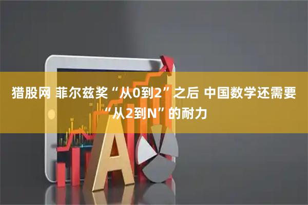 猎股网 菲尔兹奖“从0到2”之后 中国数学还需要“从2到N”的耐力