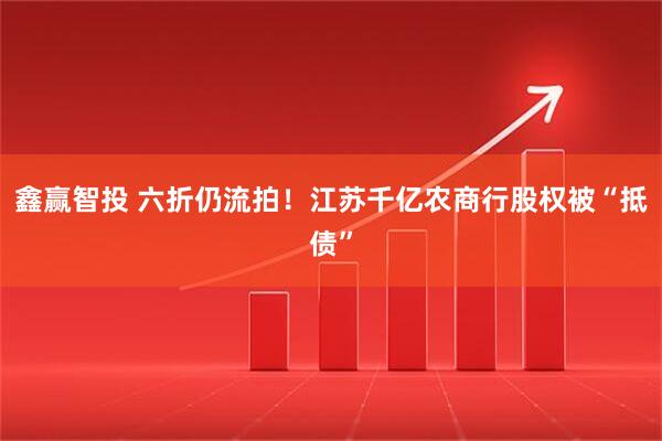 鑫赢智投 六折仍流拍！江苏千亿农商行股权被“抵债”