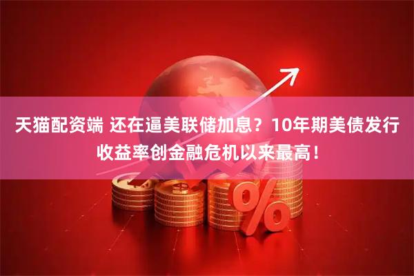 天猫配资端 还在逼美联储加息？10年期美债发行收益率创金融危机以来最高！