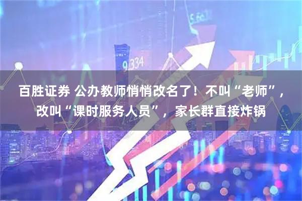 百胜证券 公办教师悄悄改名了！不叫“老师”，改叫“课时服务人员”，家长群直接炸锅