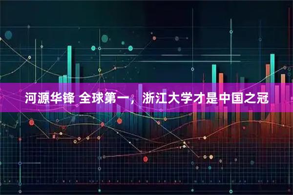 河源华锋 全球第一，浙江大学才是中国之冠